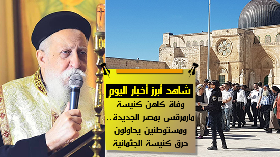  شاهد أهم أخبار اليوم.. وفاة كاهن كنيسة مارمرقس بمصر الجديدة.. ومستوطنين يحاولون حرق كنيسة الجثمانية