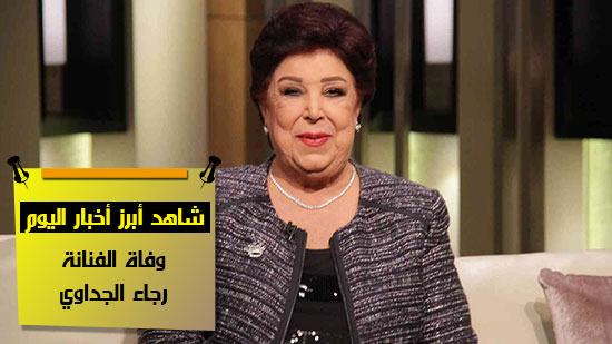 شاهد أهم أخبار اليوم.. وفاة الفنانة رجاء الجداوي